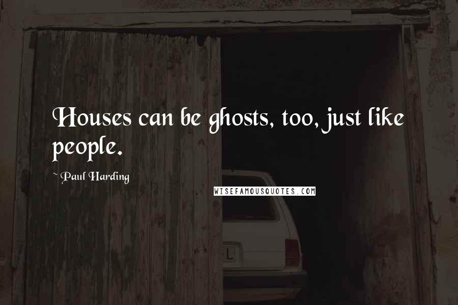 Paul Harding Quotes: Houses can be ghosts, too, just like people.