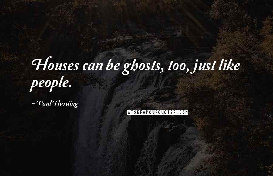 Paul Harding Quotes: Houses can be ghosts, too, just like people.