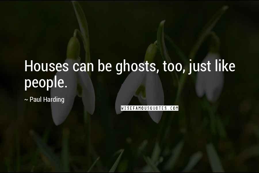 Paul Harding Quotes: Houses can be ghosts, too, just like people.