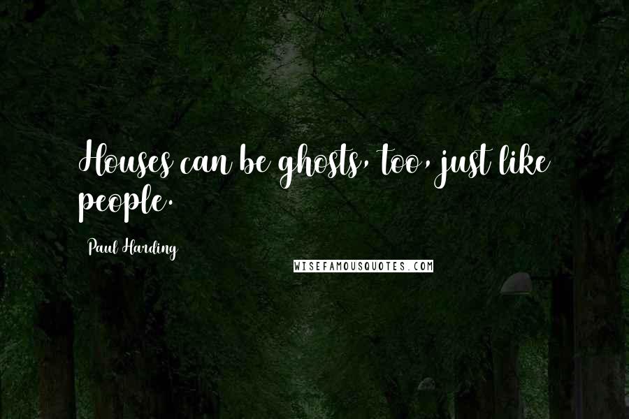 Paul Harding Quotes: Houses can be ghosts, too, just like people.