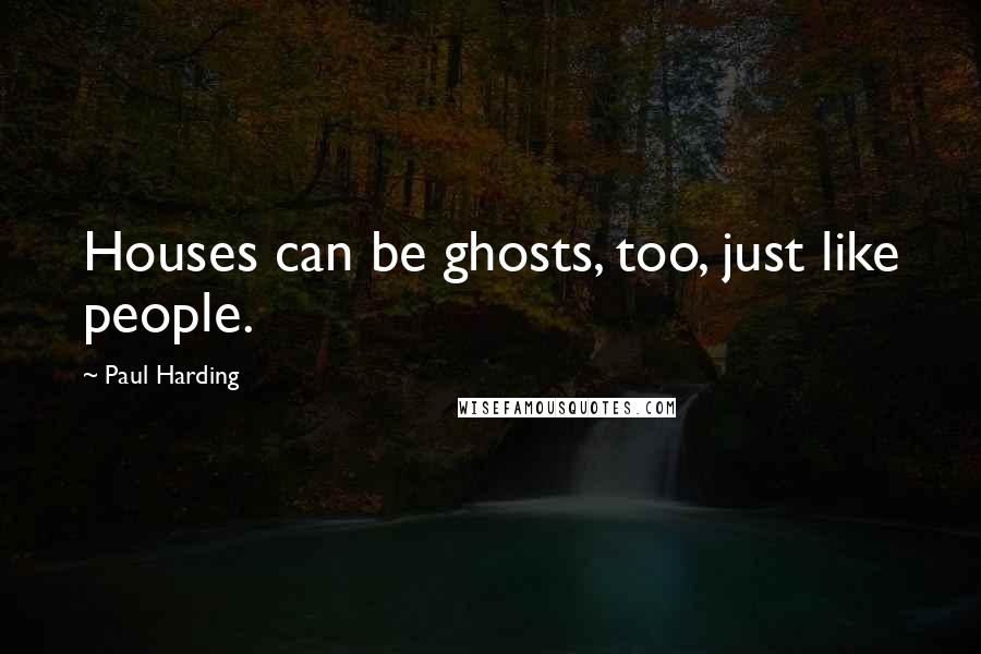 Paul Harding Quotes: Houses can be ghosts, too, just like people.