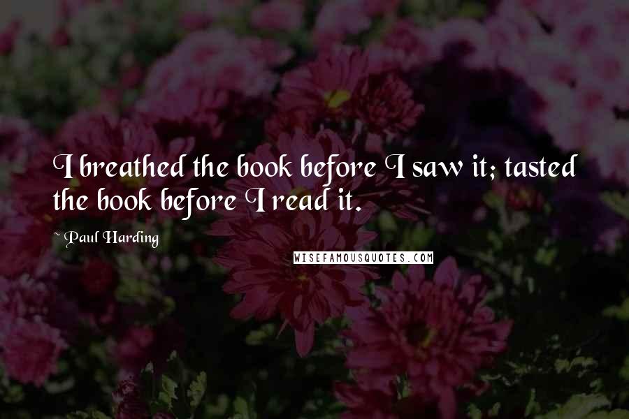 Paul Harding Quotes: I breathed the book before I saw it; tasted the book before I read it.