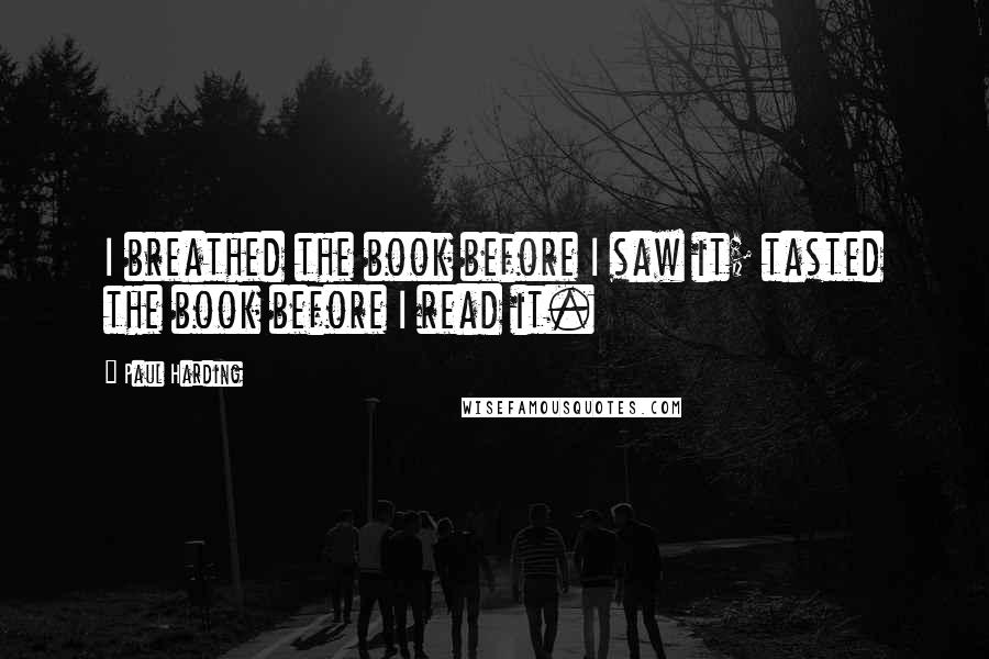 Paul Harding Quotes: I breathed the book before I saw it; tasted the book before I read it.