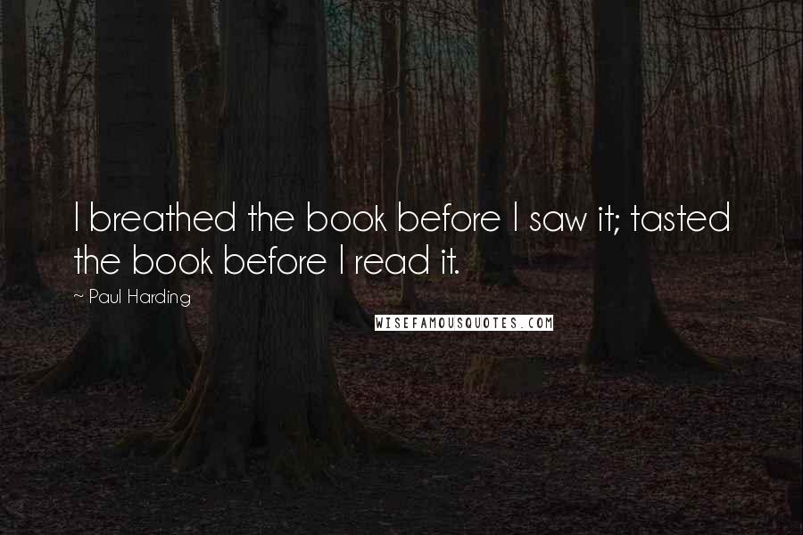 Paul Harding Quotes: I breathed the book before I saw it; tasted the book before I read it.