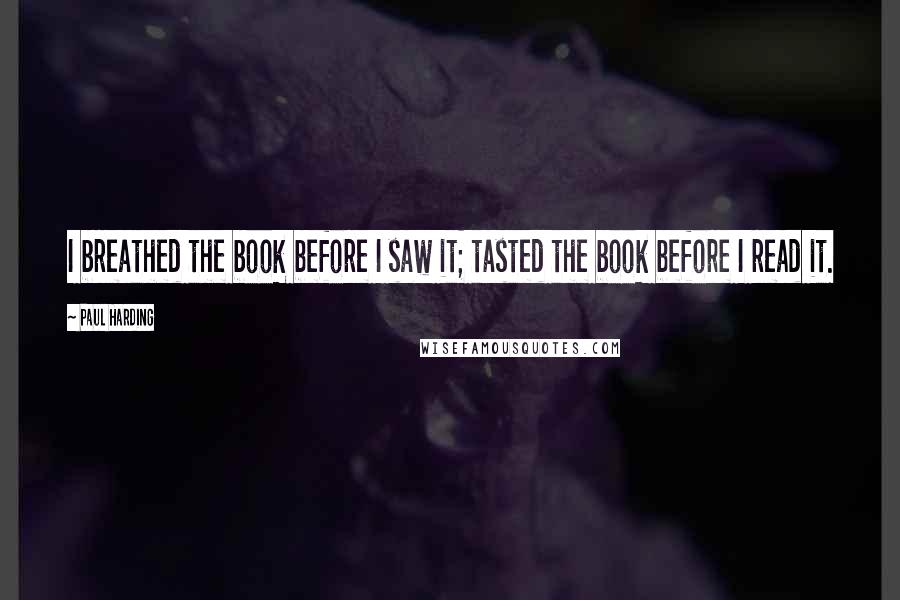 Paul Harding Quotes: I breathed the book before I saw it; tasted the book before I read it.