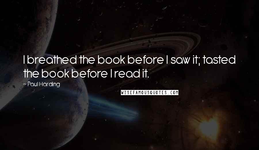 Paul Harding Quotes: I breathed the book before I saw it; tasted the book before I read it.