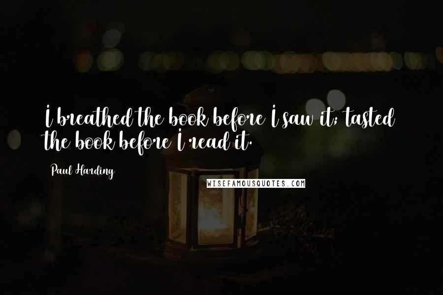 Paul Harding Quotes: I breathed the book before I saw it; tasted the book before I read it.