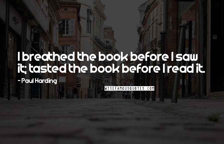 Paul Harding Quotes: I breathed the book before I saw it; tasted the book before I read it.