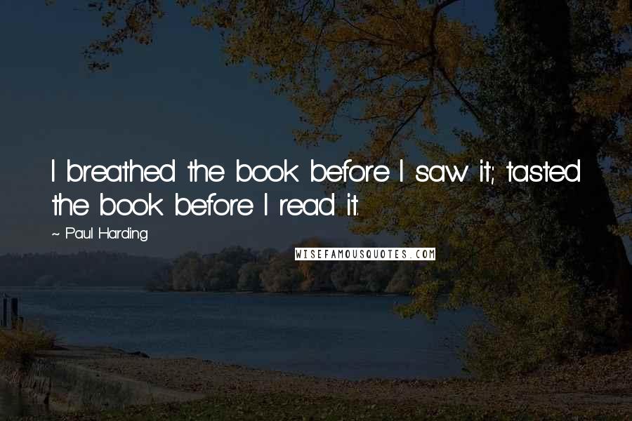 Paul Harding Quotes: I breathed the book before I saw it; tasted the book before I read it.