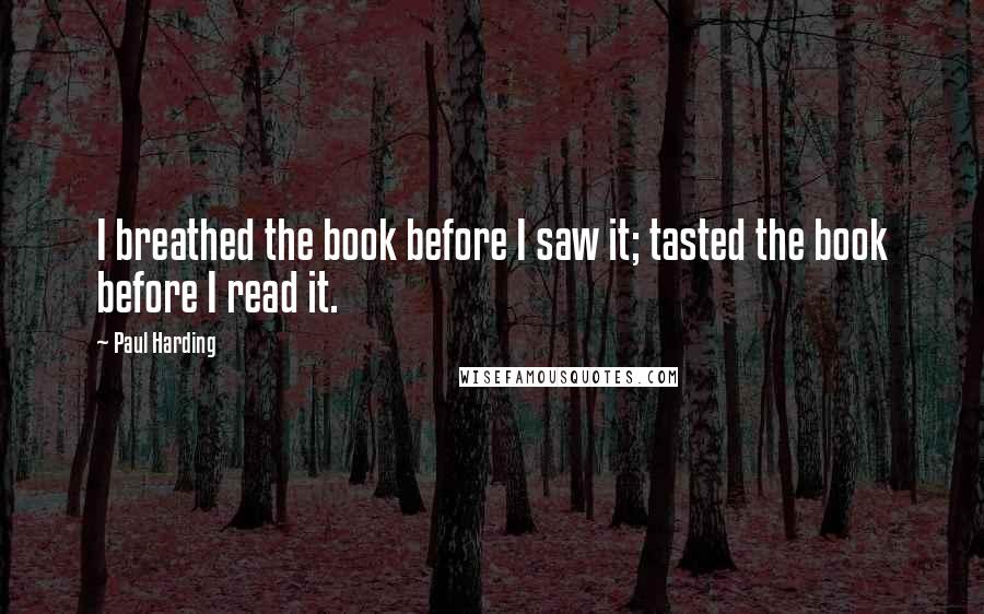 Paul Harding Quotes: I breathed the book before I saw it; tasted the book before I read it.