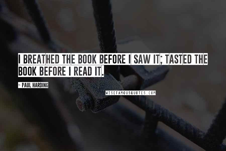 Paul Harding Quotes: I breathed the book before I saw it; tasted the book before I read it.