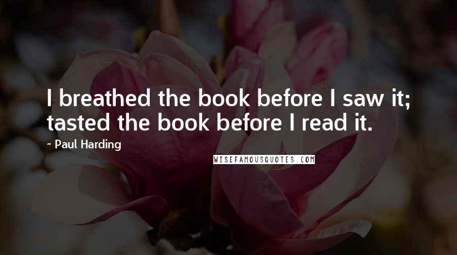 Paul Harding Quotes: I breathed the book before I saw it; tasted the book before I read it.