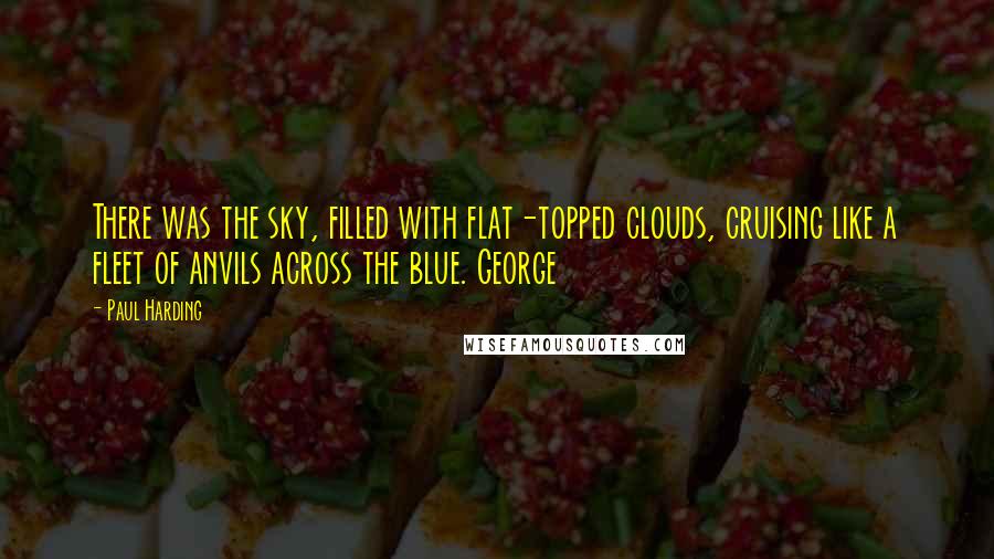 Paul Harding Quotes: There was the sky, filled with flat-topped clouds, cruising like a fleet of anvils across the blue. George