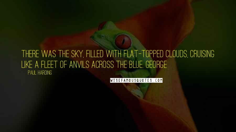 Paul Harding Quotes: There was the sky, filled with flat-topped clouds, cruising like a fleet of anvils across the blue. George