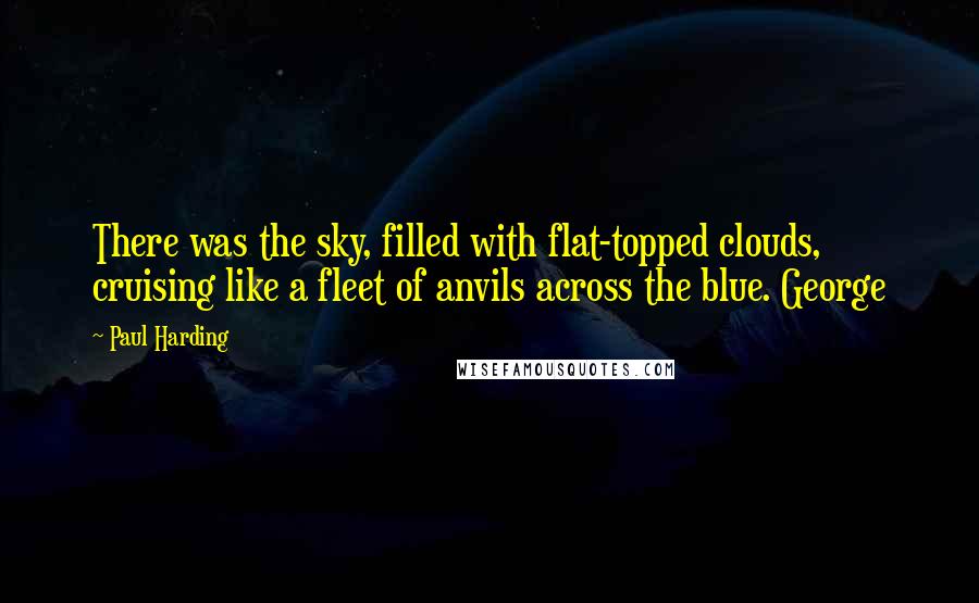 Paul Harding Quotes: There was the sky, filled with flat-topped clouds, cruising like a fleet of anvils across the blue. George