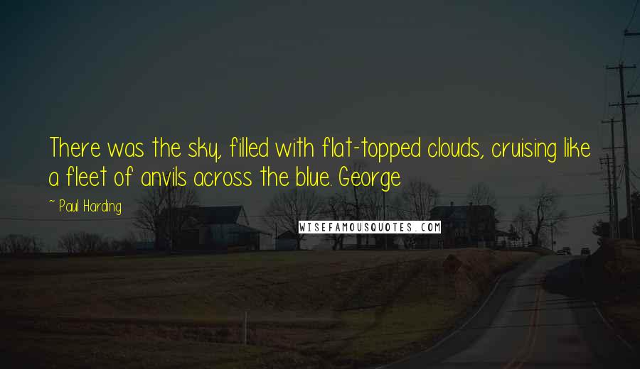 Paul Harding Quotes: There was the sky, filled with flat-topped clouds, cruising like a fleet of anvils across the blue. George