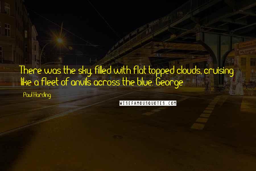 Paul Harding Quotes: There was the sky, filled with flat-topped clouds, cruising like a fleet of anvils across the blue. George