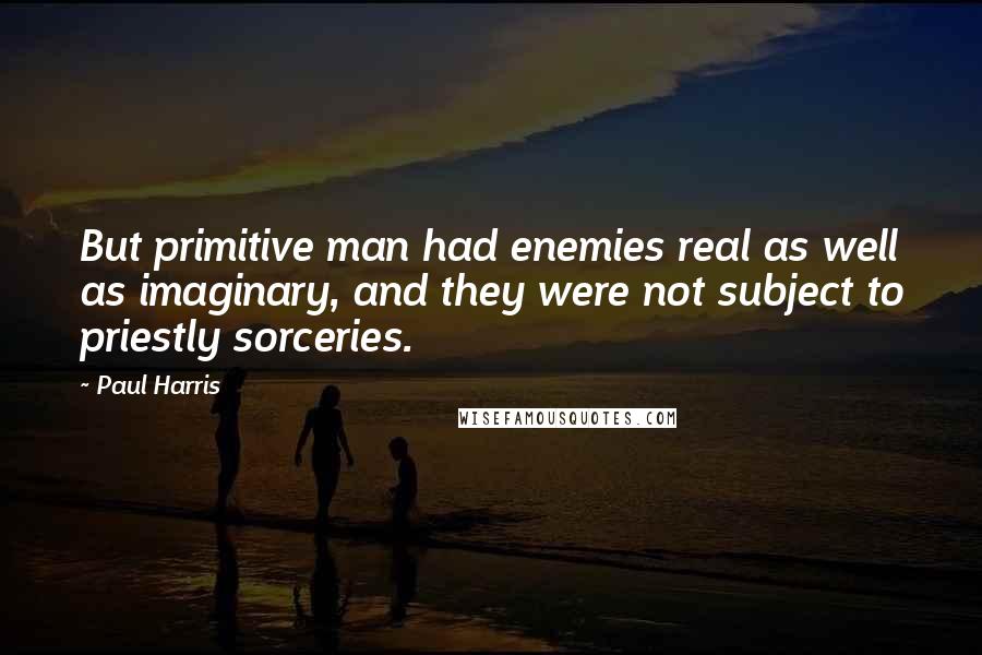 Paul Harris Quotes: But primitive man had enemies real as well as imaginary, and they were not subject to priestly sorceries.