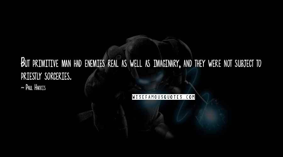 Paul Harris Quotes: But primitive man had enemies real as well as imaginary, and they were not subject to priestly sorceries.