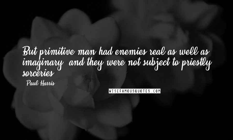 Paul Harris Quotes: But primitive man had enemies real as well as imaginary, and they were not subject to priestly sorceries.