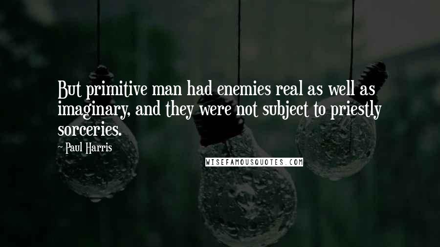 Paul Harris Quotes: But primitive man had enemies real as well as imaginary, and they were not subject to priestly sorceries.