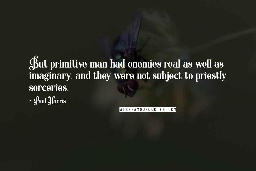 Paul Harris Quotes: But primitive man had enemies real as well as imaginary, and they were not subject to priestly sorceries.