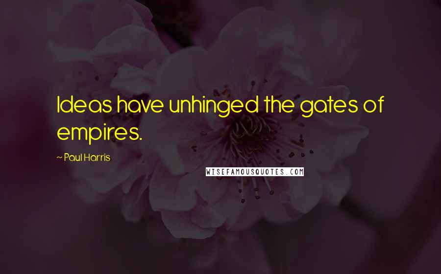 Paul Harris Quotes: Ideas have unhinged the gates of empires.