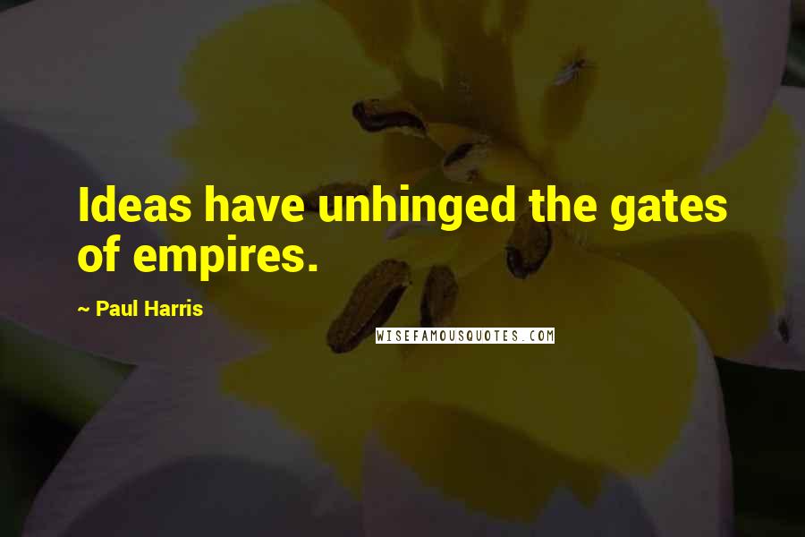 Paul Harris Quotes: Ideas have unhinged the gates of empires.