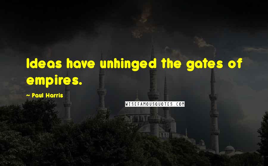 Paul Harris Quotes: Ideas have unhinged the gates of empires.