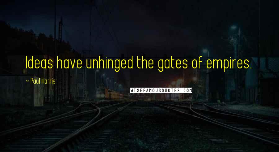 Paul Harris Quotes: Ideas have unhinged the gates of empires.