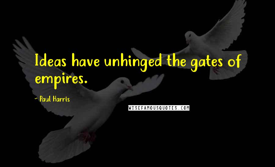 Paul Harris Quotes: Ideas have unhinged the gates of empires.