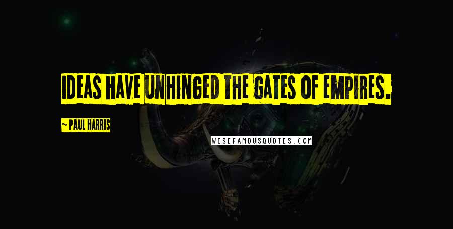 Paul Harris Quotes: Ideas have unhinged the gates of empires.