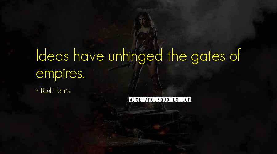 Paul Harris Quotes: Ideas have unhinged the gates of empires.