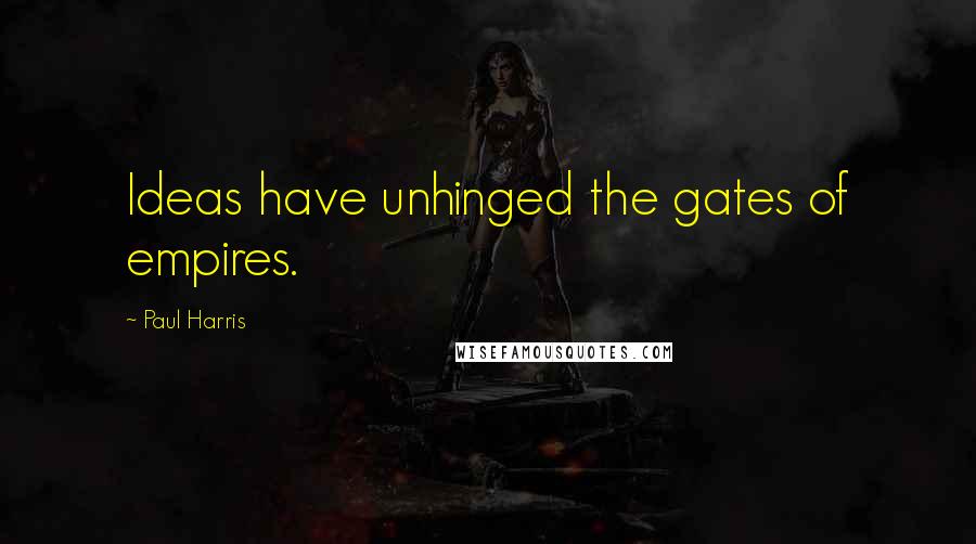 Paul Harris Quotes: Ideas have unhinged the gates of empires.