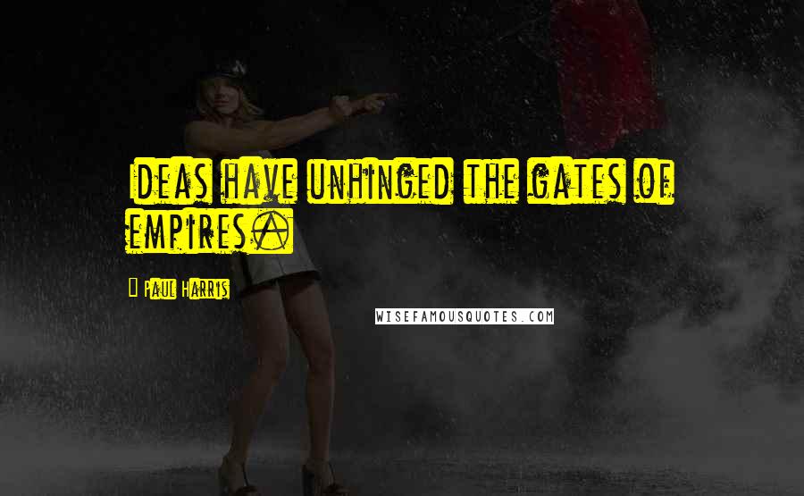 Paul Harris Quotes: Ideas have unhinged the gates of empires.