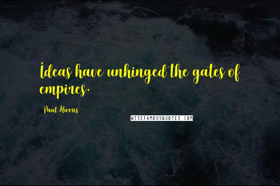 Paul Harris Quotes: Ideas have unhinged the gates of empires.