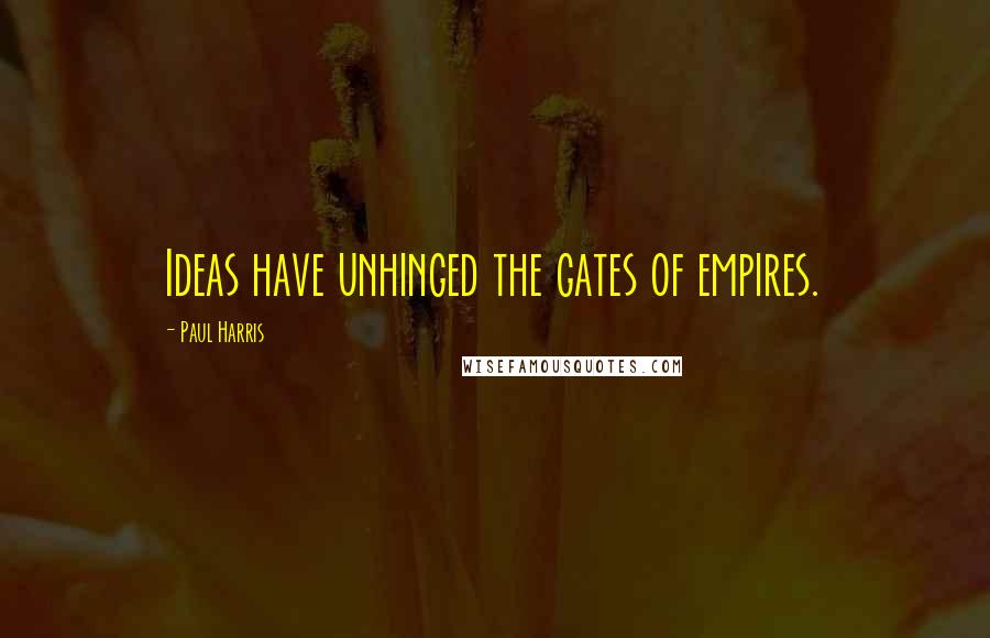 Paul Harris Quotes: Ideas have unhinged the gates of empires.