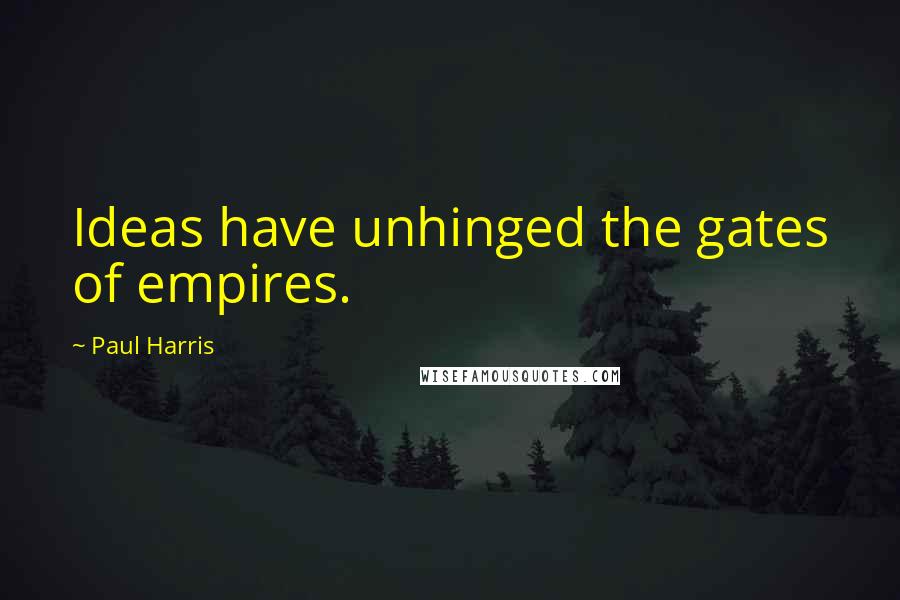 Paul Harris Quotes: Ideas have unhinged the gates of empires.