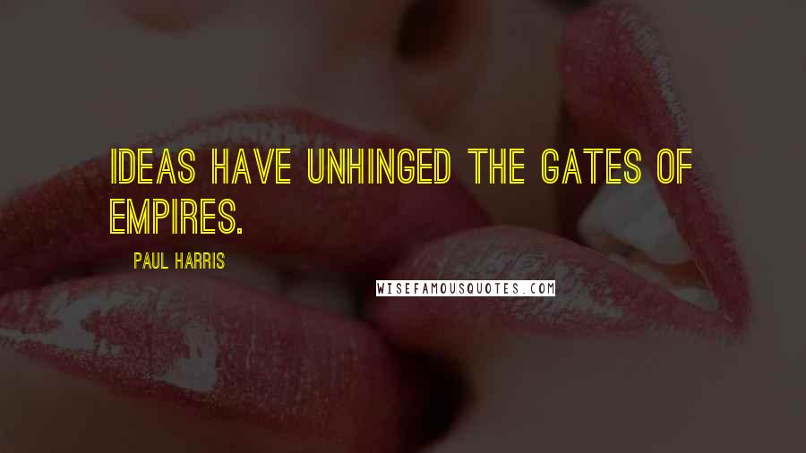 Paul Harris Quotes: Ideas have unhinged the gates of empires.