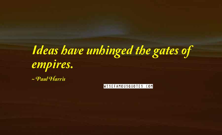 Paul Harris Quotes: Ideas have unhinged the gates of empires.