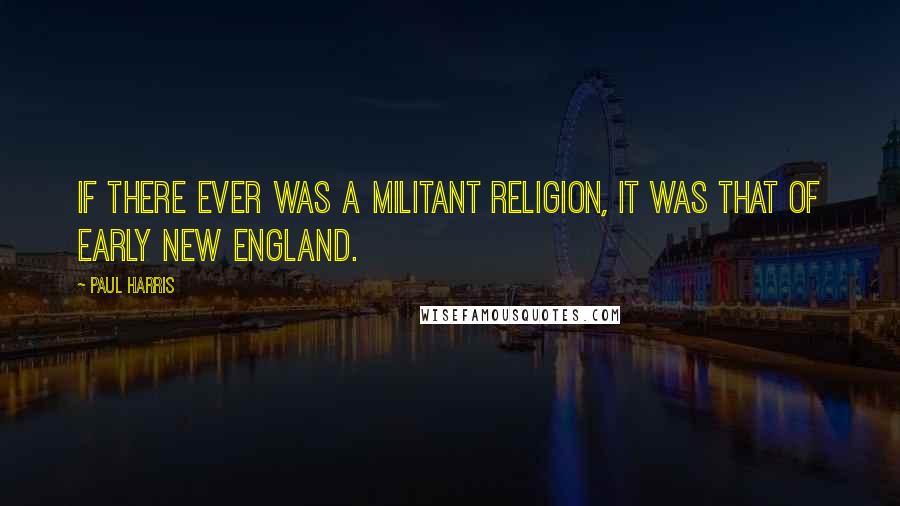 Paul Harris Quotes: If there ever was a militant religion, it was that of early New England.