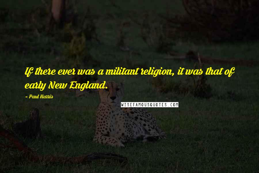 Paul Harris Quotes: If there ever was a militant religion, it was that of early New England.