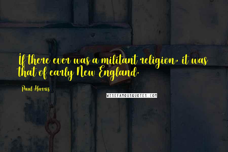 Paul Harris Quotes: If there ever was a militant religion, it was that of early New England.