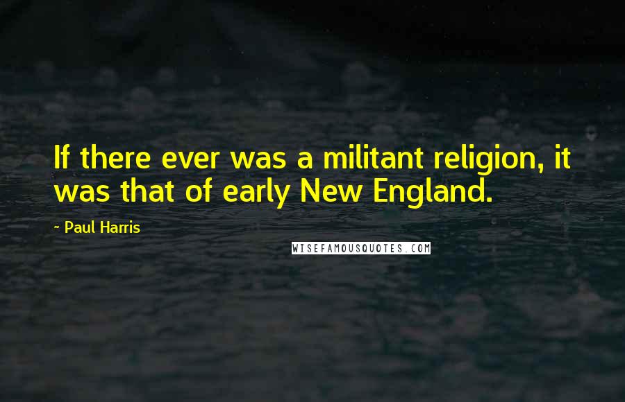 Paul Harris Quotes: If there ever was a militant religion, it was that of early New England.