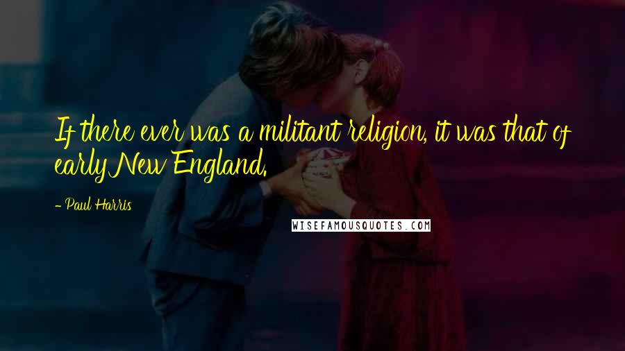 Paul Harris Quotes: If there ever was a militant religion, it was that of early New England.