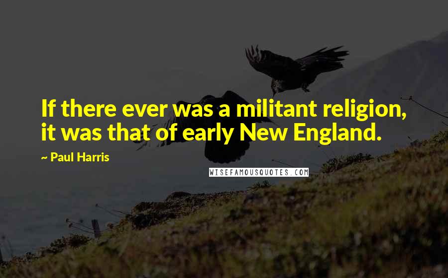 Paul Harris Quotes: If there ever was a militant religion, it was that of early New England.