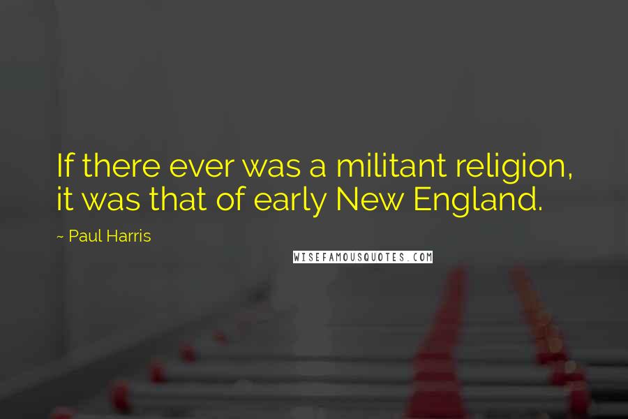 Paul Harris Quotes: If there ever was a militant religion, it was that of early New England.