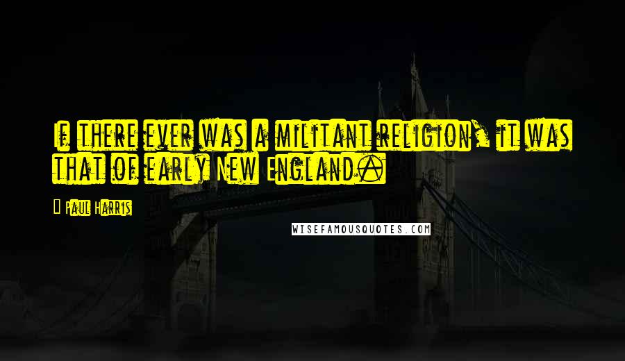 Paul Harris Quotes: If there ever was a militant religion, it was that of early New England.