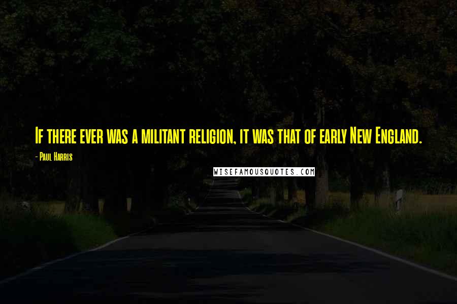 Paul Harris Quotes: If there ever was a militant religion, it was that of early New England.