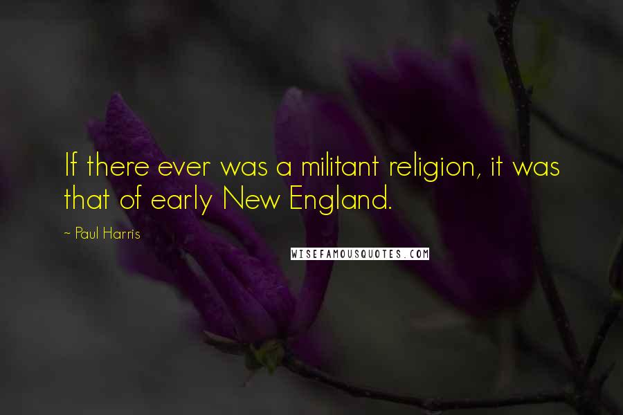 Paul Harris Quotes: If there ever was a militant religion, it was that of early New England.